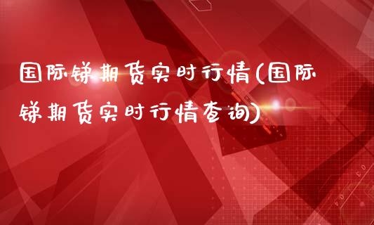 国际锑期货实时行情(国际锑期货实时行情查询)_https://www.liuyiidc.com_期货直播_第1张