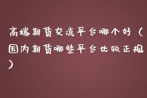 高端期货交流平台哪个好（国内期货哪些平台比较）_https://www.liuyiidc.com_期货品种_第1张