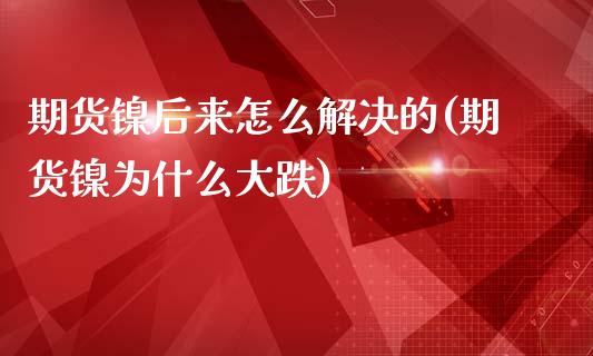 期货镍后来怎么解决的(期货镍为什么大跌)_https://www.liuyiidc.com_财经要闻_第1张