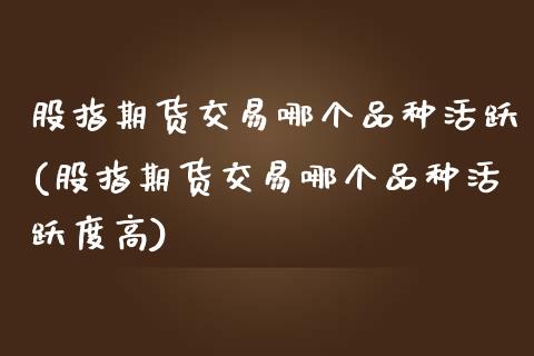 股指期货交易哪个品种活跃(股指期货交易哪个品种活跃度高)_https://www.liuyiidc.com_期货软件_第1张