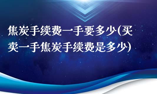 焦炭手续费一手要多少(买卖一手焦炭手续费是多少)_https://www.liuyiidc.com_理财百科_第1张