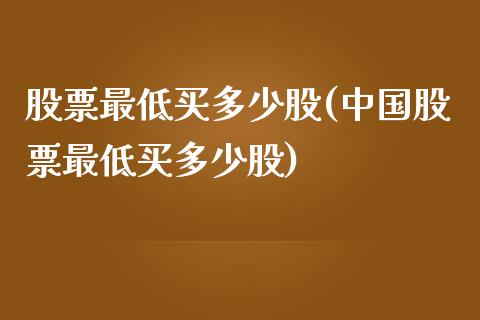 股票最低买多少股(中国股票最低买多少股)_https://www.liuyiidc.com_股票理财_第1张