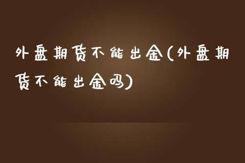 外盘期货不能出金(外盘期货不能出金吗)_https://www.liuyiidc.com_期货软件_第1张