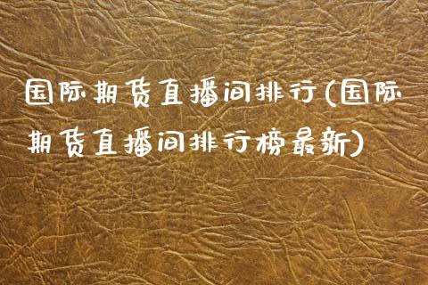 国际期货直播间排行(国际期货直播间排行榜最新)_https://www.liuyiidc.com_国际期货_第1张