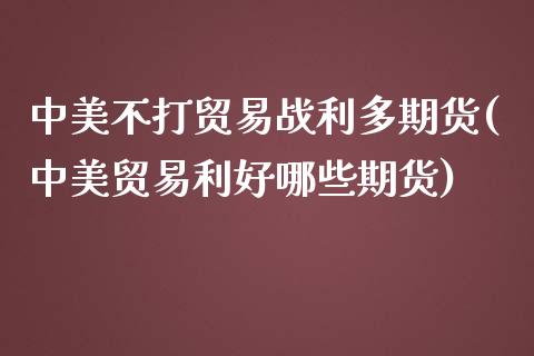 中美不打贸易战利多期货(中美贸易利好哪些期货)_https://www.liuyiidc.com_财经要闻_第1张