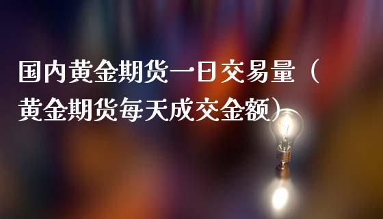 国内黄金期货一日交易量（黄金期货每天成交金额）_https://www.liuyiidc.com_基金理财_第1张