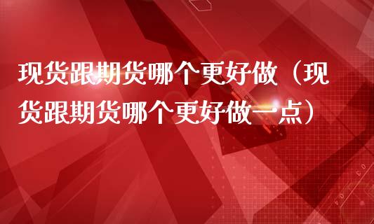 跟期货哪个更好做（跟期货哪个更好做一点）_https://www.liuyiidc.com_期货理财_第1张