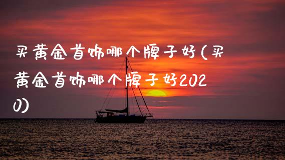 买黄金首饰哪个牌子好(买黄金首饰哪个牌子好2020)_https://www.liuyiidc.com_理财百科_第1张