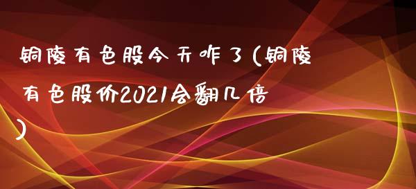 铜陵有色股今天咋了(铜陵有色股价2021会翻几倍)_https://www.liuyiidc.com_股票理财_第1张