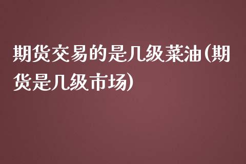 期货交易的是几级菜油(期货是几级市场)_https://www.liuyiidc.com_理财百科_第1张