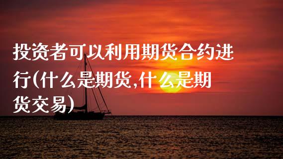 投资者可以利用期货合约进行(什么是期货,什么是期货交易)_https://www.liuyiidc.com_期货品种_第1张