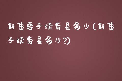 期货要手续费是多少(期货手续费是多少?)_https://www.liuyiidc.com_期货品种_第1张