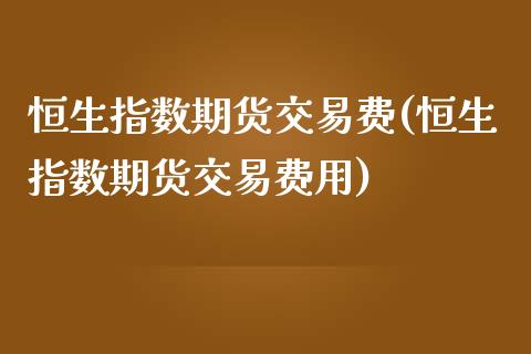 恒生指数期货交易费(恒生指数期货交易费用)_https://www.liuyiidc.com_国际期货_第1张