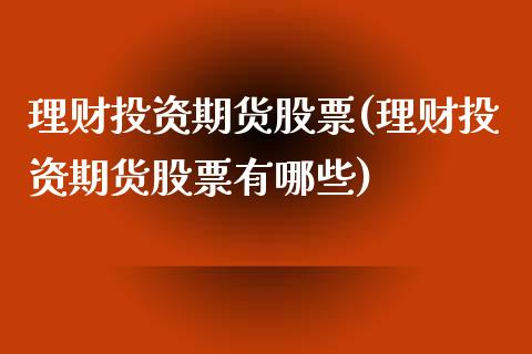 理财投资期货股票(理财投资期货股票有哪些)_https://www.liuyiidc.com_期货交易所_第1张