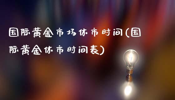 国际黄金市场休市时间(国际黄金休市时间表)_https://www.liuyiidc.com_期货知识_第1张