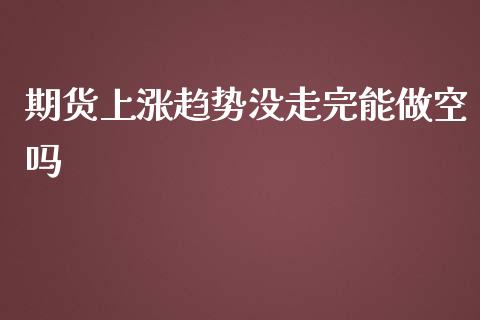 期货上涨趋势没走完能做空吗_https://www.liuyiidc.com_期货交易所_第1张