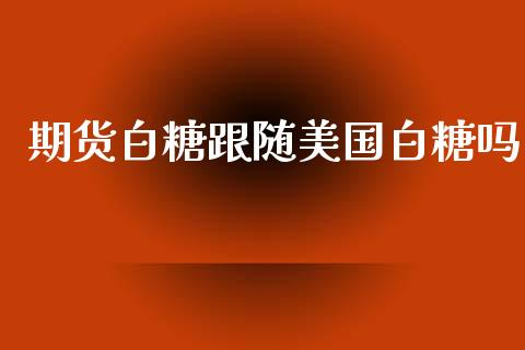 期货白糖跟随美国白糖吗_https://www.liuyiidc.com_黄金期货_第1张