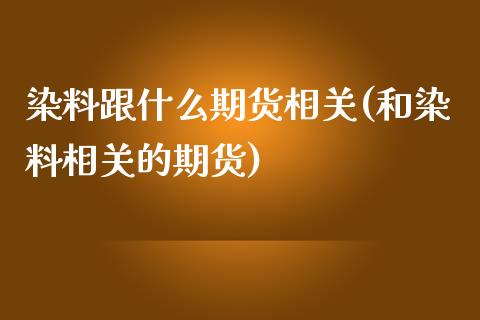 染料跟什么期货相关(和染料相关的期货)_https://www.liuyiidc.com_期货知识_第1张