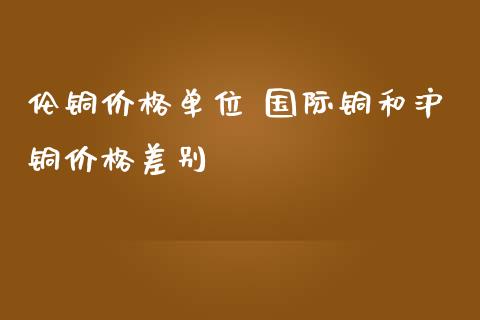 伦铜单位 国际铜和沪铜差别_https://www.liuyiidc.com_恒生指数_第1张