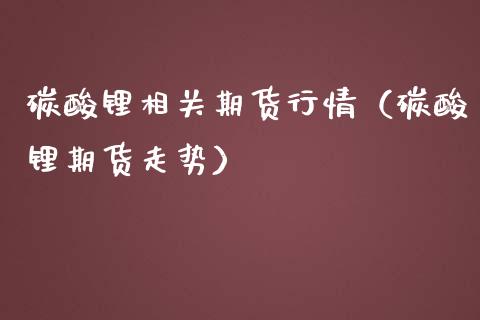 碳酸锂相关期货行情（碳酸锂期货走势）_https://www.liuyiidc.com_期货理财_第1张