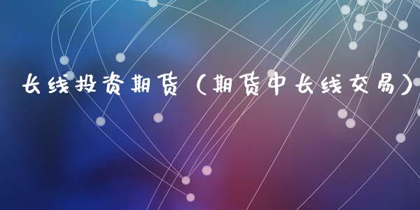 长线投资期货（期货中长线交易）_https://www.liuyiidc.com_期货理财_第1张