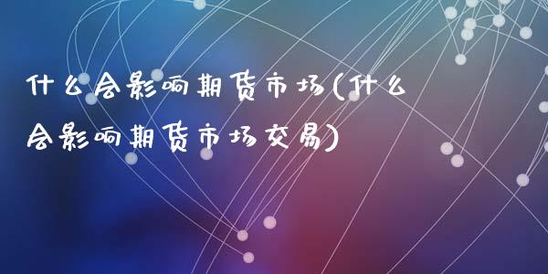 什么会影响期货市场(什么会影响期货市场交易)_https://www.liuyiidc.com_国际期货_第1张