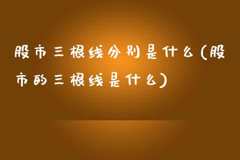 股市三根线分别是什么(股市的三根线是什么)_https://www.liuyiidc.com_理财百科_第1张