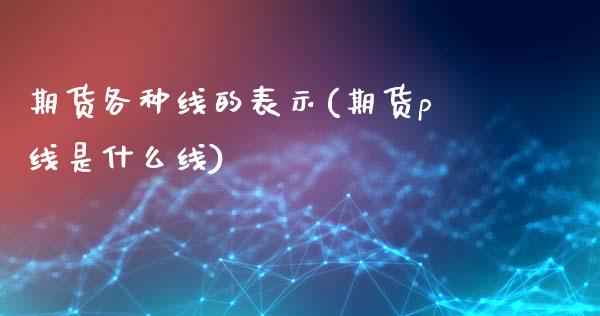 期货各种线的表示(期货p线是什么线)_https://www.liuyiidc.com_基金理财_第1张