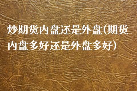 炒期货内盘还是外盘(期货内盘多好还是外盘多好)_https://www.liuyiidc.com_期货品种_第1张