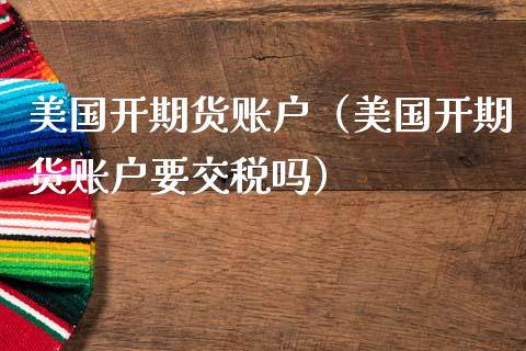 美国开期货账户（美国开期货账户要交税吗）_https://www.liuyiidc.com_原油直播室_第1张