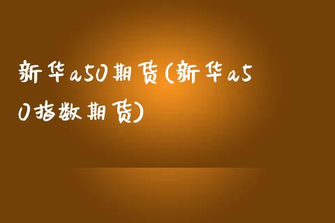 新华a50期货(新华a50指数期货)_https://www.liuyiidc.com_期货软件_第1张