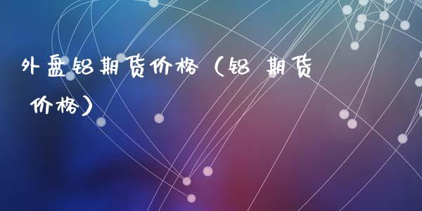 外盘铝期货（铝 期货 ）_https://www.liuyiidc.com_理财百科_第1张