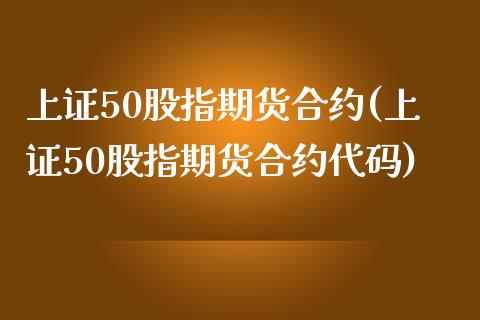 上证50股指期货合约(上证50股指期货合约代码)_https://www.liuyiidc.com_国际期货_第1张