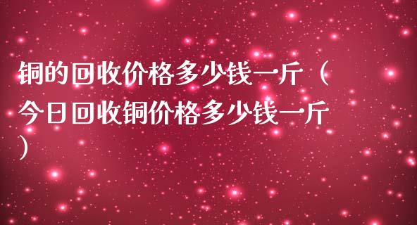 铜的多少钱一斤（今日铜多少钱一斤）