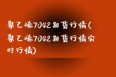 聚乙烯7042期货行情(聚乙烯7042期货行情实时行情)_https://www.liuyiidc.com_基金理财_第1张