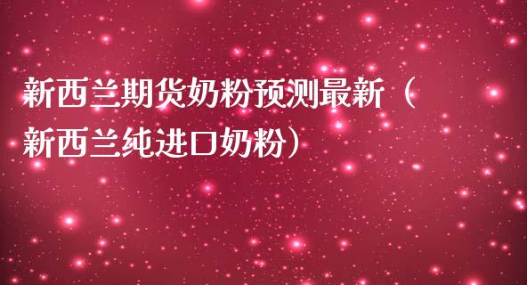 新西兰期货奶粉最新（新西兰纯进口奶粉）_https://www.liuyiidc.com_原油直播室_第1张