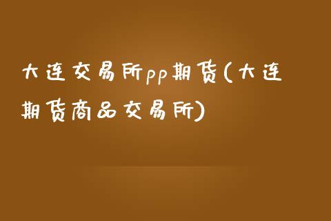 大连交易所pp期货(大连期货商品交易所)_https://www.liuyiidc.com_期货直播_第1张