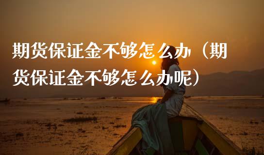 期货保证金不够怎么办（期货保证金不够怎么办呢）_https://www.liuyiidc.com_国际期货_第1张