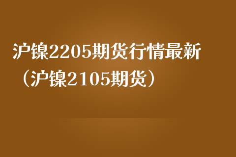 沪镍2205期货行情最新（沪镍2105期货）_https://www.liuyiidc.com_黄金期货_第1张