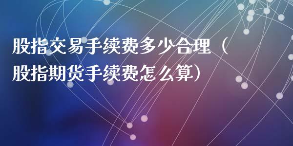 股指交易手续费多少合理（股指期货手续费怎么算）_https://www.liuyiidc.com_恒生指数_第1张