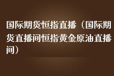 国际期货恒指直播（国际期货直播间恒指黄金原油直播间）_https://www.liuyiidc.com_恒生指数_第1张