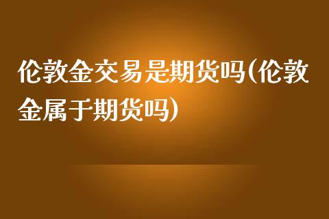 伦敦金交易是期货吗(伦敦金属于期货吗)_https://www.liuyiidc.com_恒生指数_第1张