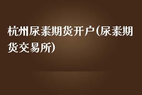 杭州尿素期货开户(尿素期货交易所)_https://www.liuyiidc.com_股票理财_第1张