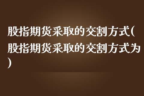 股指期货采取的交割方式(股指期货采取的交割方式为)_https://www.liuyiidc.com_国际期货_第1张