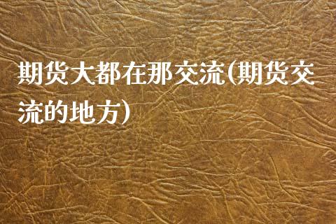 期货大都在那交流(期货交流的地方)_https://www.liuyiidc.com_期货交易所_第1张