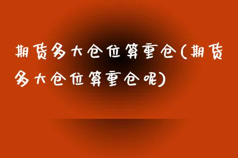 期货多大仓位算重仓(期货多大仓位算重仓呢)_https://www.liuyiidc.com_期货交易所_第1张