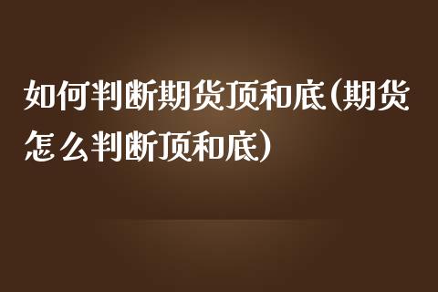 如何判断期货顶和底(期货怎么判断顶和底)_https://www.liuyiidc.com_期货直播_第1张