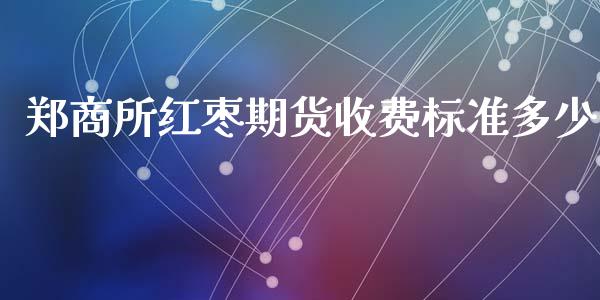 郑商所红枣期货收费标准多少_https://www.liuyiidc.com_期货交易所_第1张