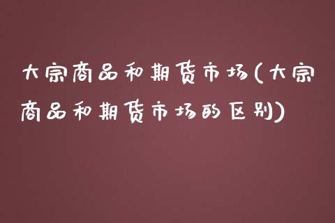 大宗商品和期货市场(大宗商品和期货市场的区别)_https://www.liuyiidc.com_纳指直播_第1张