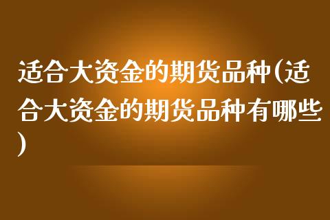 适合大资金的期货品种(适合大资金的期货品种有哪些)_https://www.liuyiidc.com_期货品种_第1张